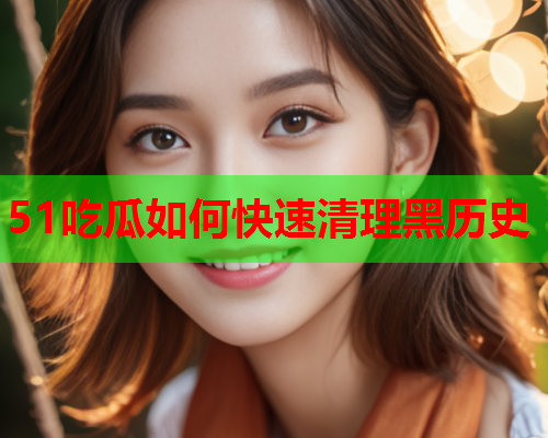 51吃瓜如何快速清理黑历史