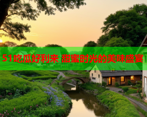 51吃瓜好利来 甜蜜时光的美味盛宴