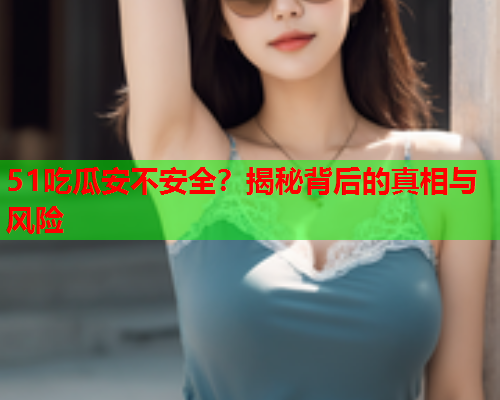 51吃瓜安不安全？揭秘背后的真相与风险
