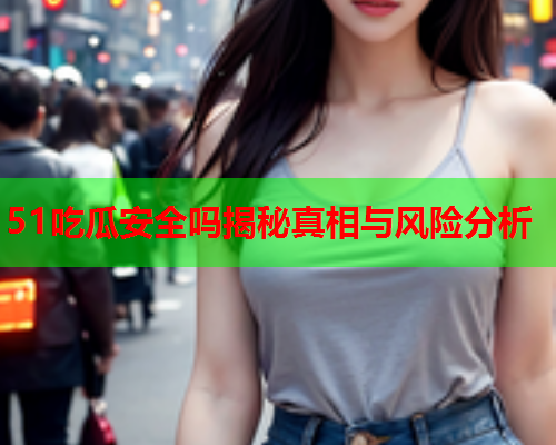 51吃瓜安全吗揭秘真相与风险分析