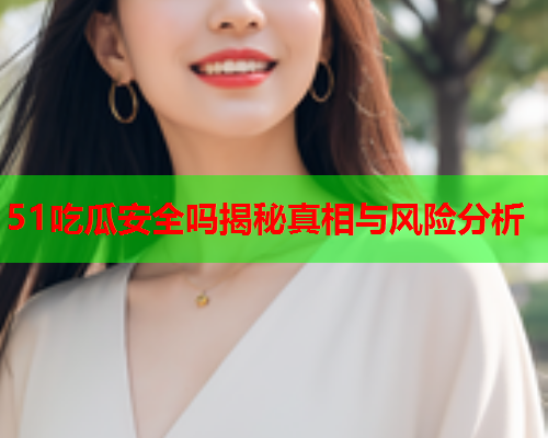 51吃瓜安全吗揭秘真相与风险分析
