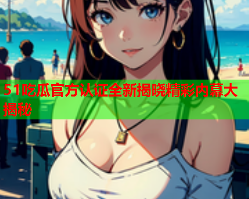 51吃瓜官方认证全新揭晓精彩内幕大揭秘