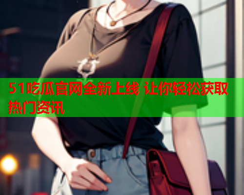 51吃瓜官网全新上线 让你轻松获取热门资讯