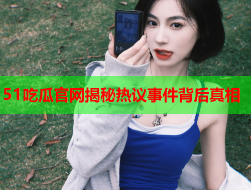 51吃瓜官网揭秘热议事件背后真相