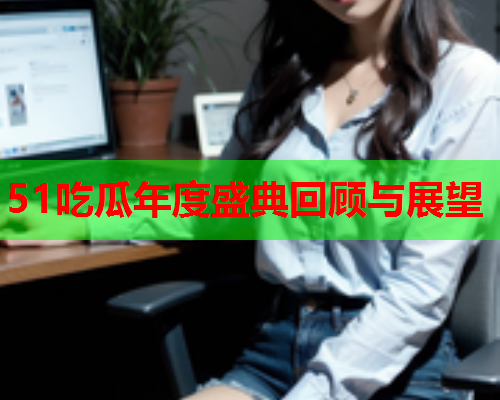 51吃瓜年度盛典回顾与展望