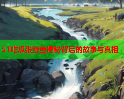 51吃瓜张鲸鱼揭秘背后的故事与真相