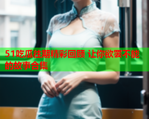 51吃瓜往期精彩回顾 让你欲罢不能的故事合集