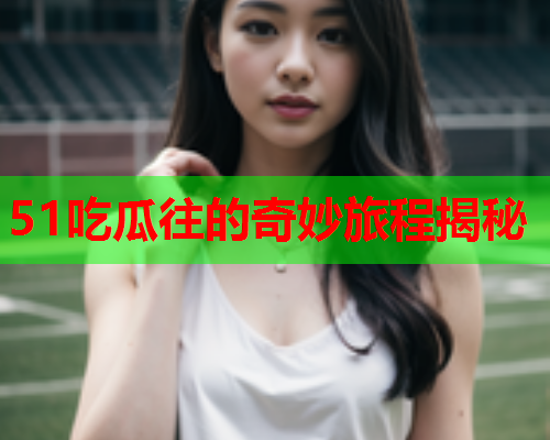 51吃瓜往的奇妙旅程揭秘