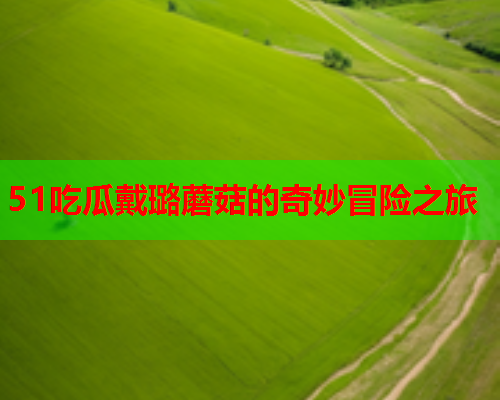 51吃瓜戴璐蘑菇的奇妙冒险之旅