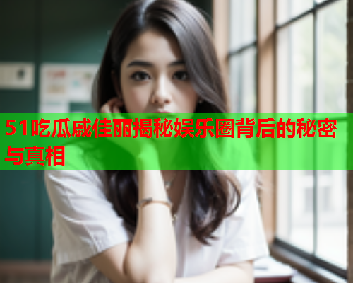 51吃瓜戚佳丽揭秘娱乐圈背后的秘密与真相