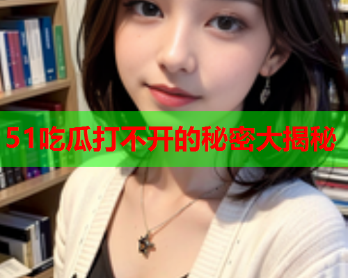 51吃瓜打不开的秘密大揭秘