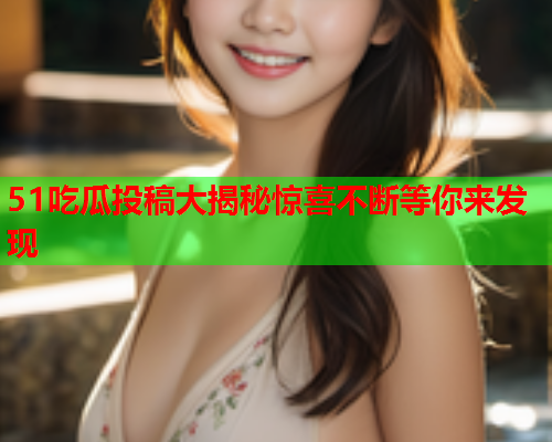 51吃瓜投稿大揭秘惊喜不断等你来发现