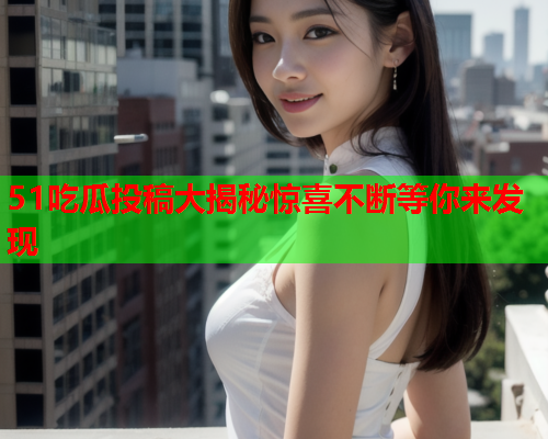 51吃瓜投稿大揭秘惊喜不断等你来发现