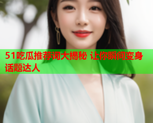 51吃瓜推荐词大揭秘 让你瞬间变身话题达人