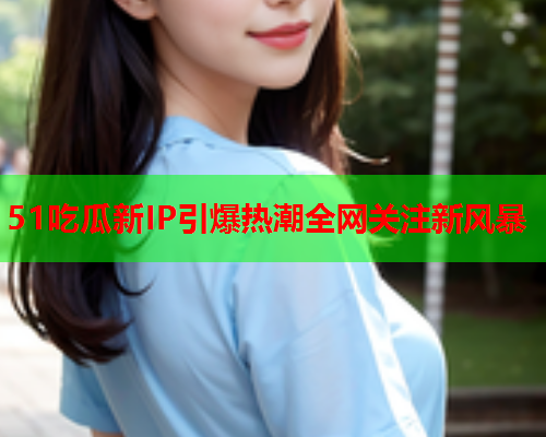 51吃瓜新IP引爆热潮全网关注新风暴