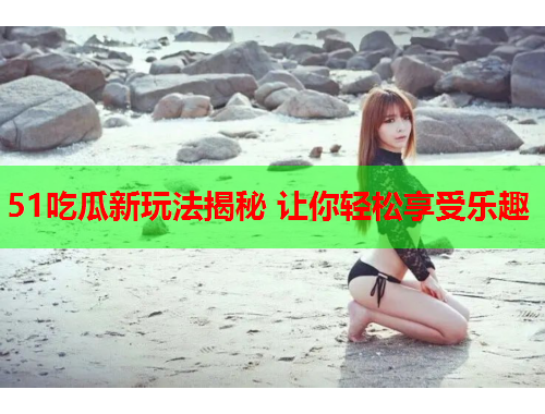 51吃瓜新玩法揭秘 让你轻松享受乐趣