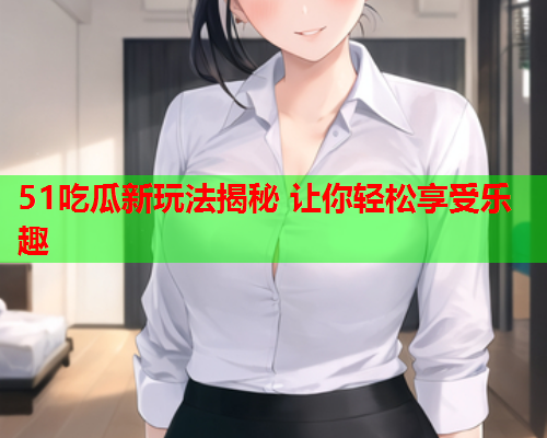51吃瓜新玩法揭秘 让你轻松享受乐趣