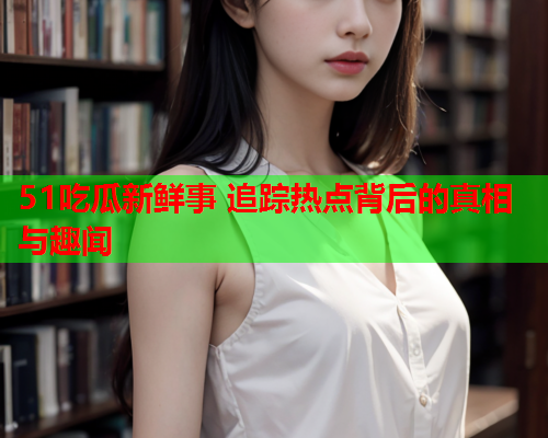 51吃瓜新鲜事 追踪热点背后的真相与趣闻