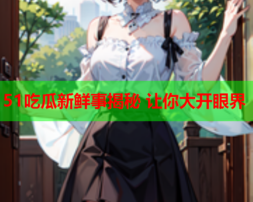 51吃瓜新鲜事揭秘 让你大开眼界