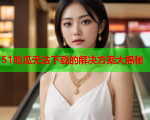 51吃瓜无法下载的解决方案大揭秘