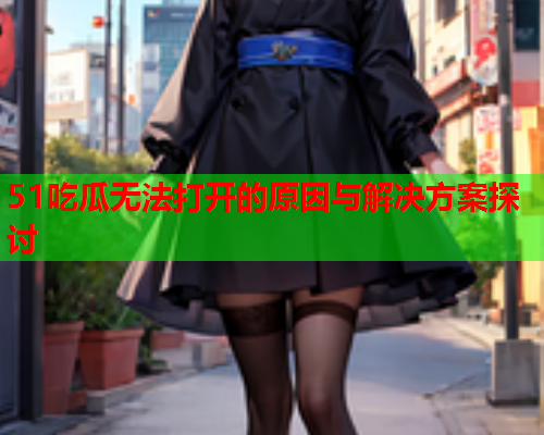 51吃瓜无法打开的原因与解决方案探讨