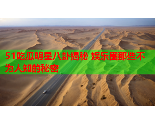 51吃瓜明星八卦揭秘 娱乐圈那些不为人知的秘密