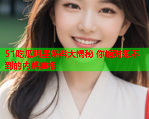 51吃瓜明星爆料大揭秘 你绝对想不到的内幕真相