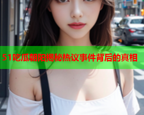 51吃瓜朝阳揭秘热议事件背后的真相