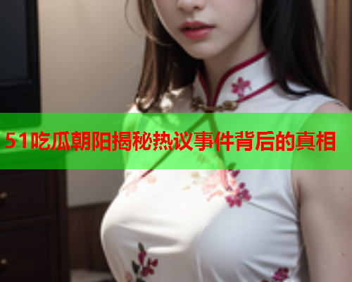 51吃瓜朝阳揭秘热议事件背后的真相