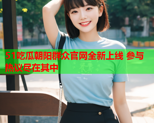51吃瓜朝阳群众官网全新上线 参与热议尽在其中