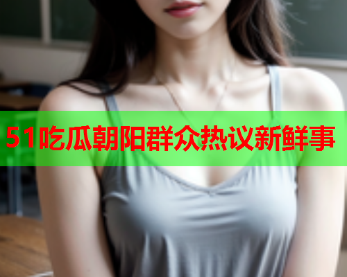 51吃瓜朝阳群众热议新鲜事