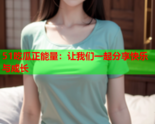 51吃瓜正能量：让我们一起分享快乐与成长