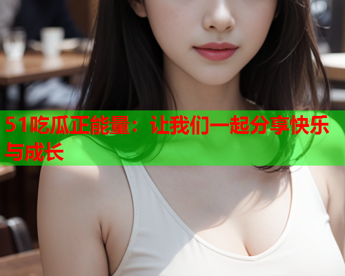 51吃瓜正能量：让我们一起分享快乐与成长