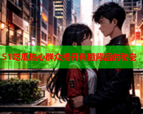 51吃瓜热心群众揭开真相背后的秘密