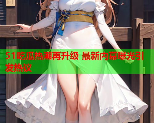 51吃瓜热潮再升级 最新内幕曝光引发热议