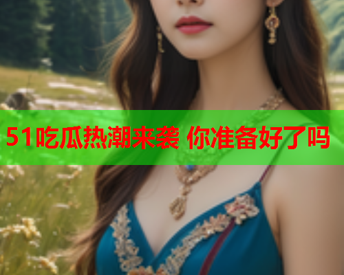 51吃瓜热潮来袭 你准备好了吗