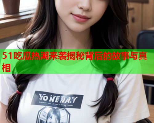 51吃瓜热潮来袭揭秘背后的故事与真相