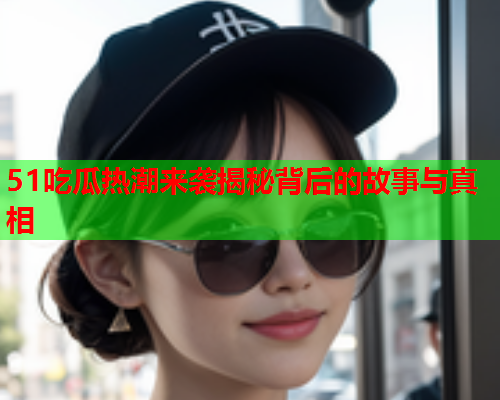51吃瓜热潮来袭揭秘背后的故事与真相