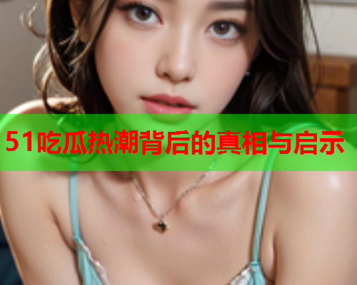 51吃瓜热潮背后的真相与启示
