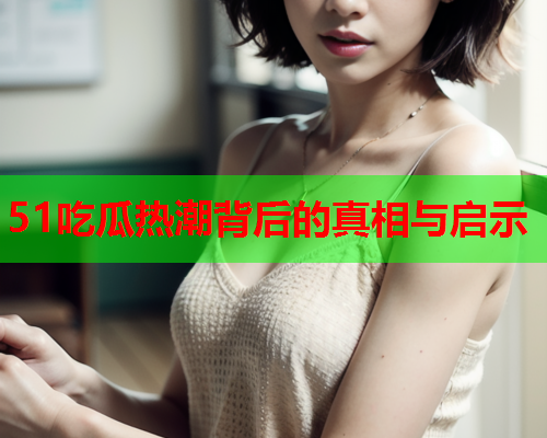 51吃瓜热潮背后的真相与启示