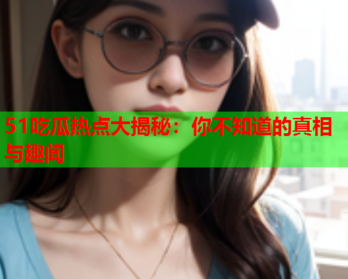 51吃瓜热点大揭秘：你不知道的真相与趣闻