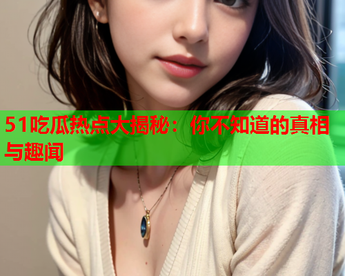 51吃瓜热点大揭秘：你不知道的真相与趣闻