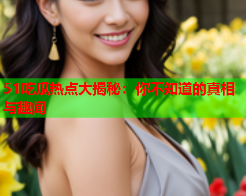 51吃瓜热点大揭秘：你不知道的真相与趣闻
