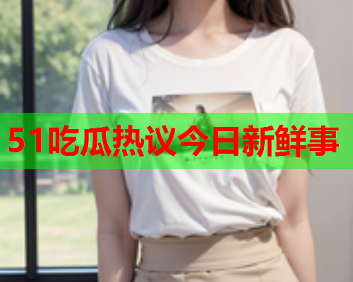 51吃瓜热议今日新鲜事