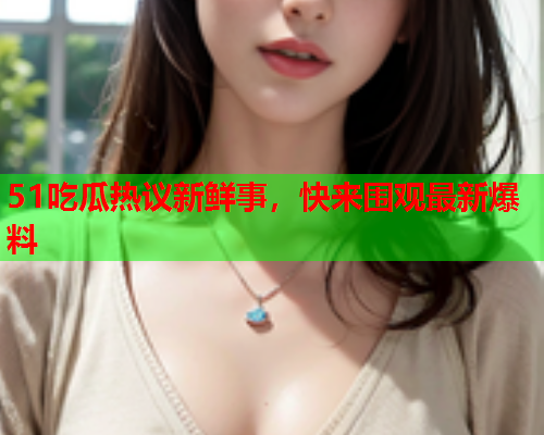 51吃瓜热议新鲜事，快来围观最新爆料