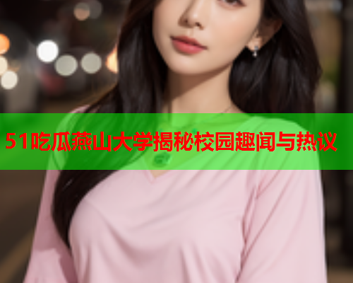 51吃瓜燕山大学揭秘校园趣闻与热议