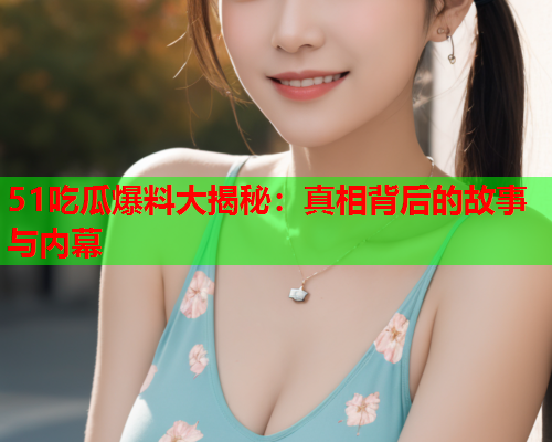 51吃瓜爆料大揭秘：真相背后的故事与内幕