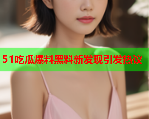 51吃瓜爆料黑料新发现引发热议
