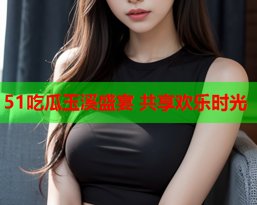 51吃瓜玉溪盛宴 共享欢乐时光