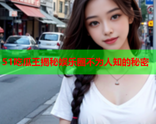 51吃瓜王揭秘娱乐圈不为人知的秘密